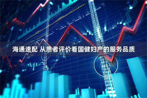 海通速配 从患者评价看国健妇产的服务品质