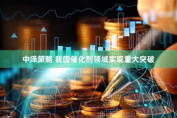 中泽策略 我国催化剂领域实现重大突破