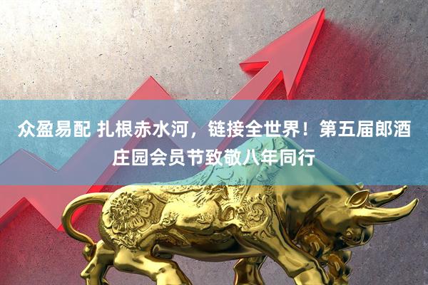 众盈易配 扎根赤水河，链接全世界！第五届郎酒庄园会员节致敬八年同行