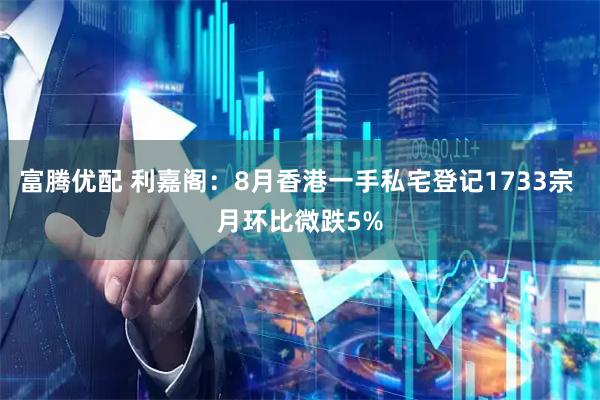 富腾优配 利嘉阁：8月香港一手私宅登记1733宗 月环比微跌5%