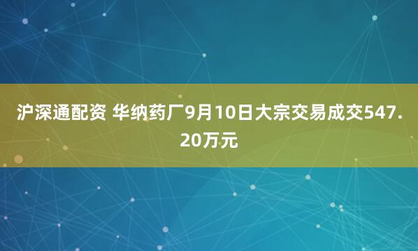 沪深通配资 华纳药厂9月10日大宗交易成交547.20万元