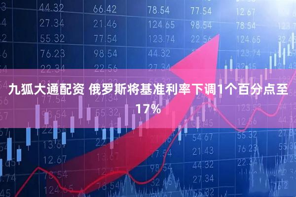 九狐大通配资 俄罗斯将基准利率下调1个百分点至17%