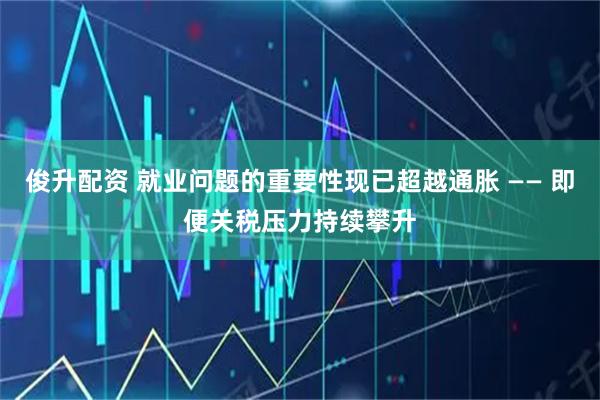 俊升配资 就业问题的重要性现已超越通胀 —— 即便关税压力持续攀升