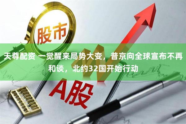 天尊配资 一觉醒来局势大变，普京向全球宣布不再和谈，北约32国开始行动