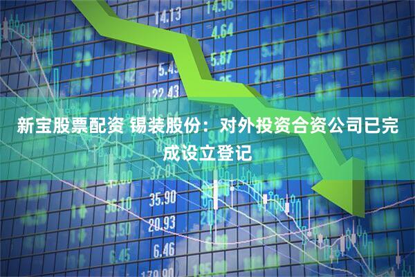 新宝股票配资 锡装股份：对外投资合资公司已完成设立登记