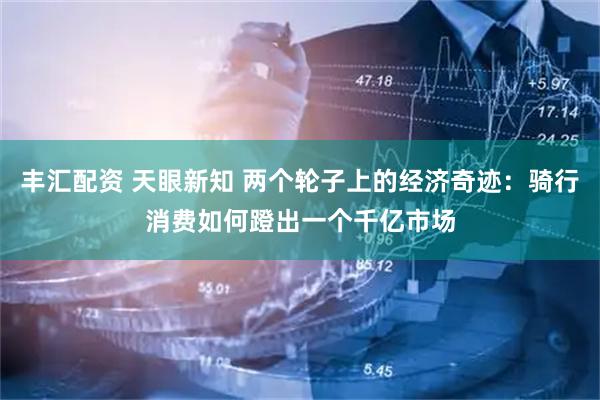 丰汇配资 天眼新知 两个轮子上的经济奇迹：骑行消费如何蹬出一个千亿市场