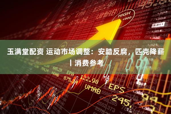 玉满堂配资 运动市场调整：安踏反腐，匹克降薪丨消费参考