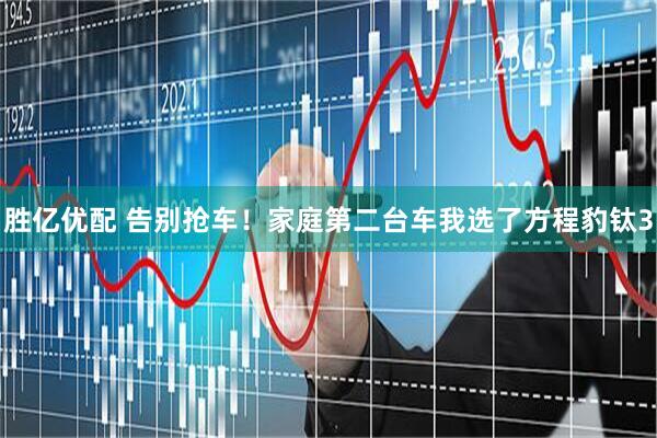 胜亿优配 告别抢车！家庭第二台车我选了方程豹钛3
