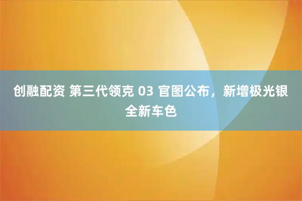 创融配资 第三代领克 03 官图公布，新增极光银全新车色
