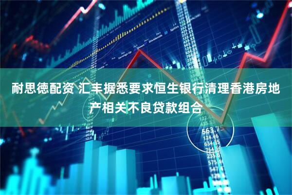 耐思徳配资 汇丰据悉要求恒生银行清理香港房地产相关不良贷款组合
