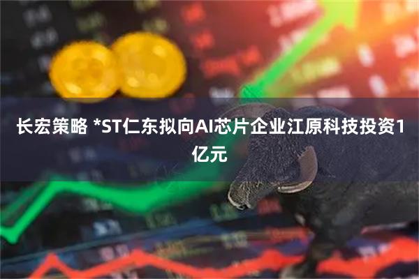 长宏策略 *ST仁东拟向AI芯片企业江原科技投资1亿元