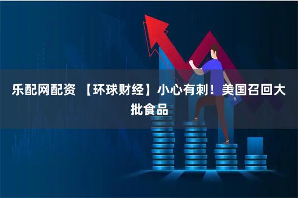 乐配网配资 【环球财经】小心有刺！美国召回大批食品