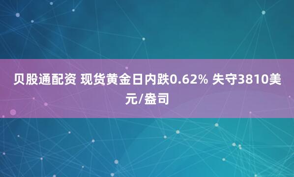 贝股通配资 现货黄金日内跌0.62% 失守3810美元/盎司