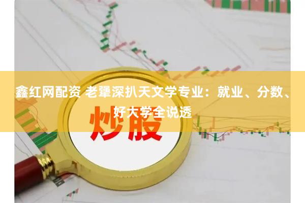 鑫红网配资 老犟深扒天文学专业：就业、分数、好大学全说透
