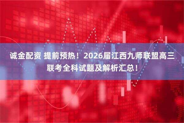 诚金配资 提前预热！2026届江西九师联盟高三联考全科试题及解析汇总！