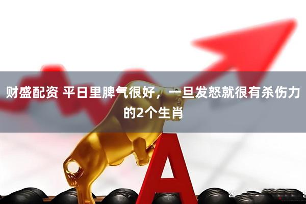 财盛配资 平日里脾气很好，一旦发怒就很有杀伤力的2个生肖
