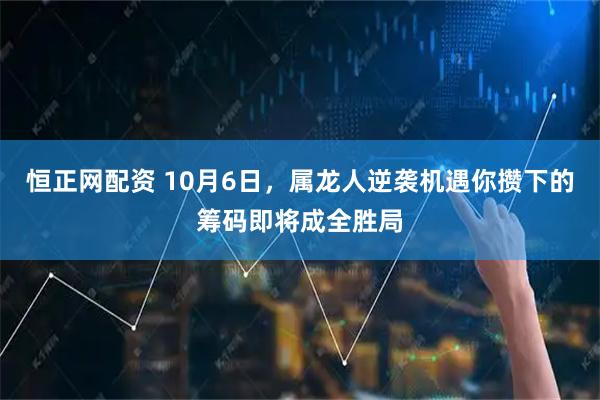 恒正网配资 10月6日，属龙人逆袭机遇你攒下的筹码即将成全胜局