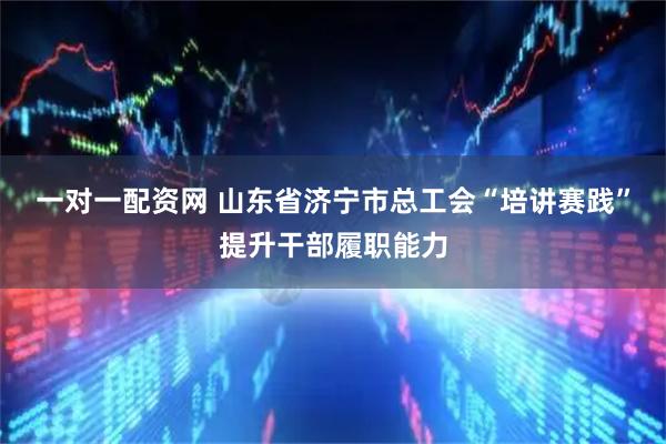 一对一配资网 山东省济宁市总工会“培讲赛践”提升干部履职能力