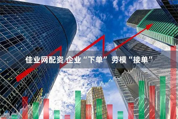 佳业网配资 企业“下单” 劳模“接单”