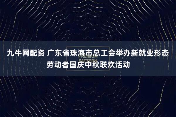 九牛网配资 广东省珠海市总工会举办新就业形态劳动者国庆中秋联欢活动