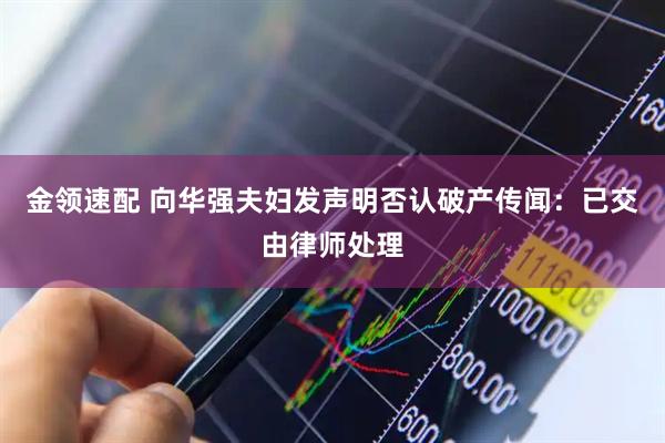 金领速配 向华强夫妇发声明否认破产传闻：已交由律师处理