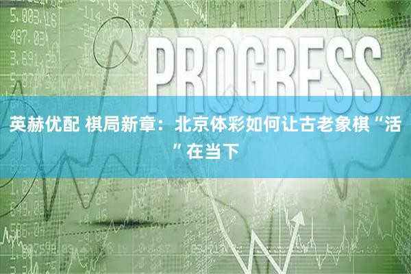 英赫优配 棋局新章：北京体彩如何让古老象棋“活”在当下
