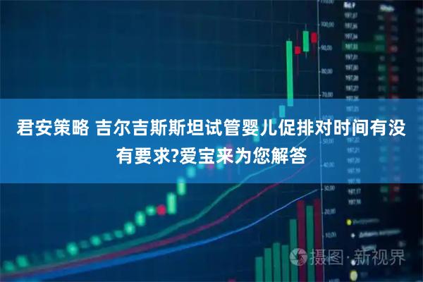 君安策略 吉尔吉斯斯坦试管婴儿促排对时间有没有要求?爱宝来为您解答