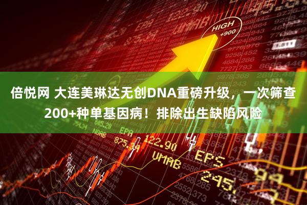 倍悦网 大连美琳达无创DNA重磅升级，一次筛查200+种单基因病！排除出生缺陷风险