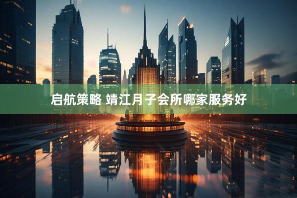 启航策略 靖江月子会所哪家服务好