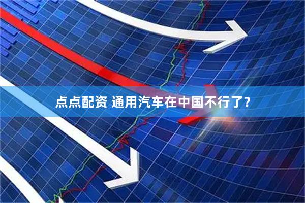点点配资 通用汽车在中国不行了？