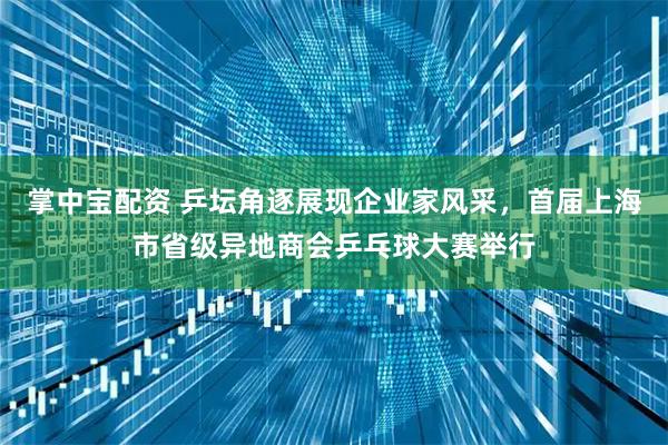 掌中宝配资 乒坛角逐展现企业家风采，首届上海市省级异地商会乒乓球大赛举行