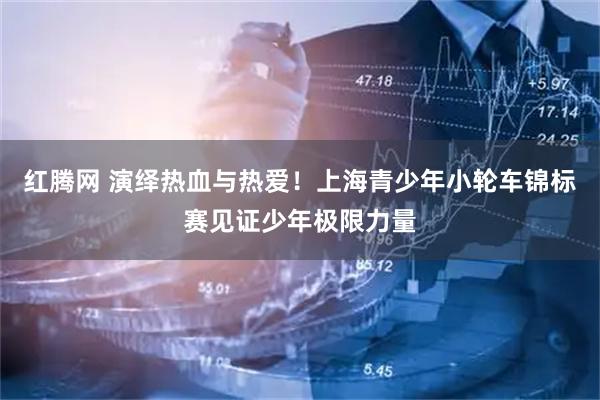 红腾网 演绎热血与热爱！上海青少年小轮车锦标赛见证少年极限力量