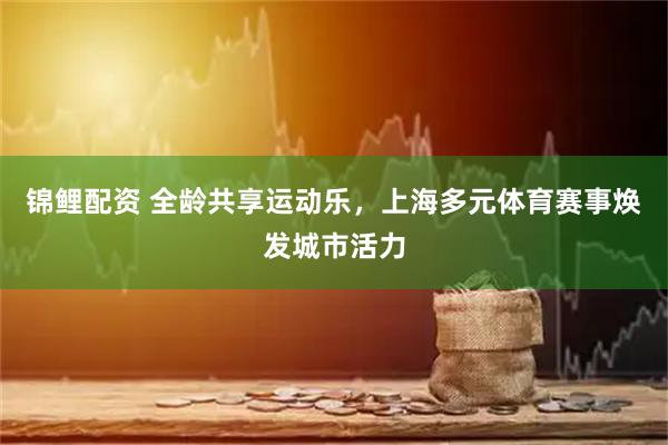 锦鲤配资 全龄共享运动乐，上海多元体育赛事焕发城市活力