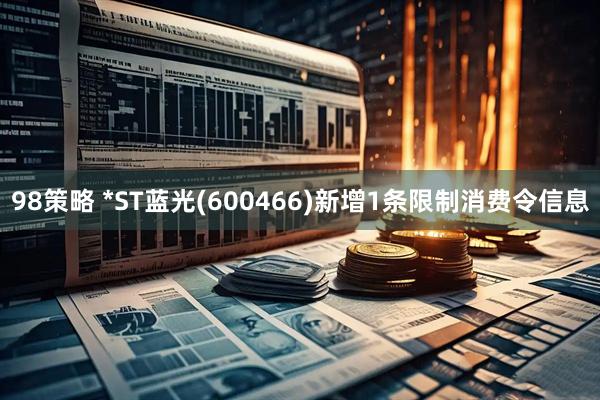 98策略 *ST蓝光(600466)新增1条限制消费令信息