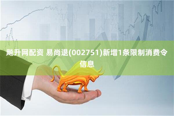 飚升网配资 易尚退(002751)新增1条限制消费令信息