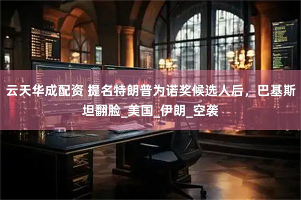 云天华成配资 提名特朗普为诺奖候选人后，巴基斯坦翻脸_美国_伊朗_空袭