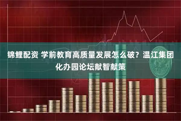 锦鲤配资 学前教育高质量发展怎么破？温江集团化办园论坛献智献策