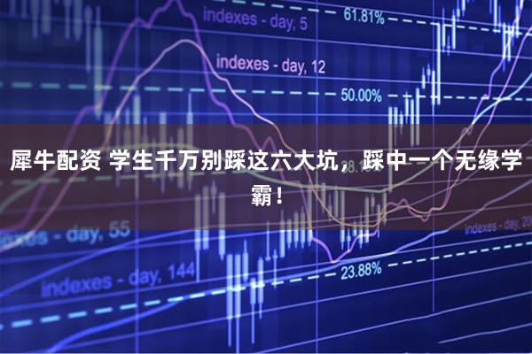 犀牛配资 学生千万别踩这六大坑，踩中一个无缘学霸！