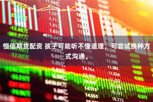 恒信期货配资 孩子可能听不懂道理，可尝试换种方式沟通。