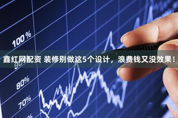 鑫红网配资 装修别做这5个设计，浪费钱又没效果！