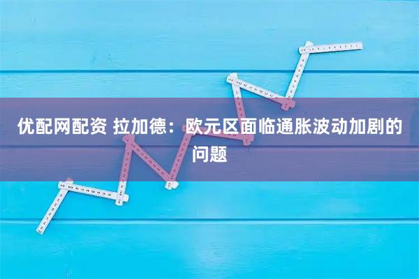 优配网配资 拉加德：欧元区面临通胀波动加剧的问题
