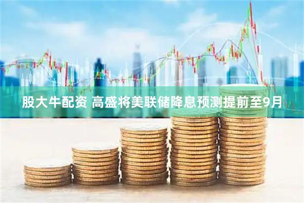股大牛配资 高盛将美联储降息预测提前至9月