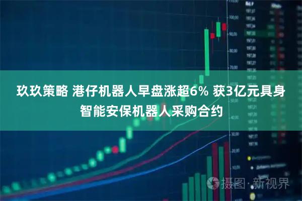 玖玖策略 港仔机器人早盘涨超6% 获3亿元具身智能安保机器人采购合约