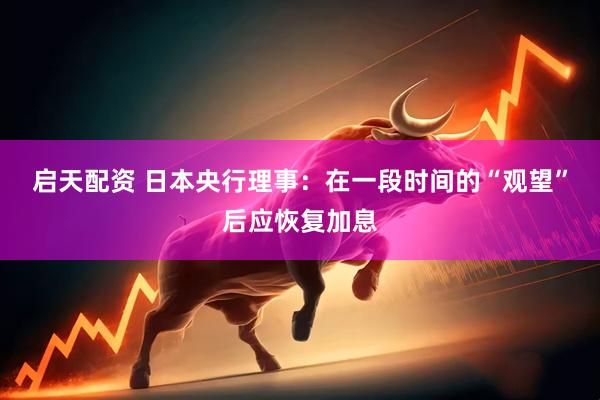 启天配资 日本央行理事：在一段时间的“观望”后应恢复加息