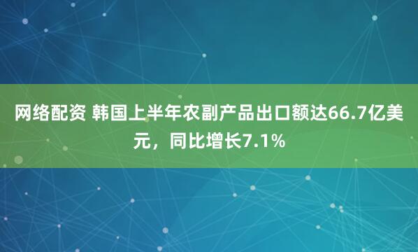 网络配资 韩国上半年农副产品出口额达66.7亿美元，同比增长7.1%