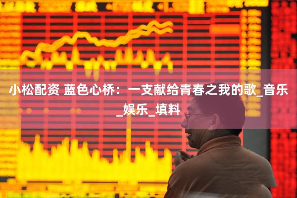 小松配资 蓝色心桥：一支献给青春之我的歌_音乐_娱乐_填料