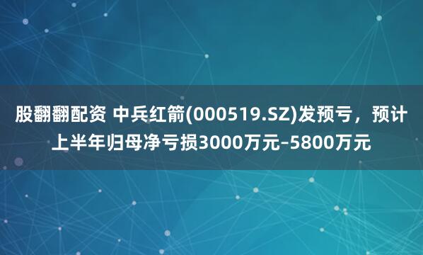 股翻翻配资 中兵红箭(000519.SZ)发预亏，预计上半年归母净亏损3000万元–5800万元