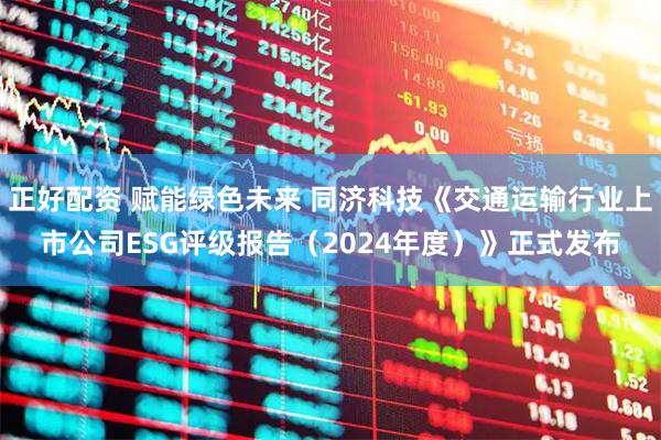 正好配资 赋能绿色未来 同济科技《交通运输行业上市公司ESG评级报告（2024年度）》正式发布