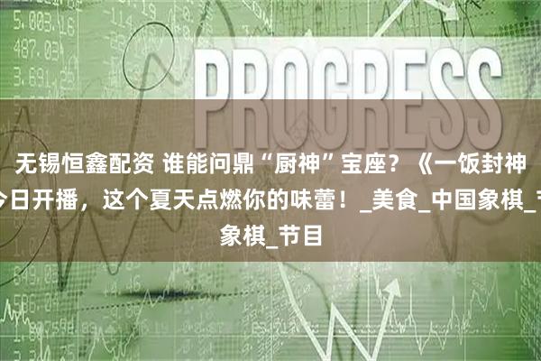 无锡恒鑫配资 谁能问鼎“厨神”宝座？《一饭封神》今日开播，这个夏天点燃你的味蕾！_美食_中国象棋_节目