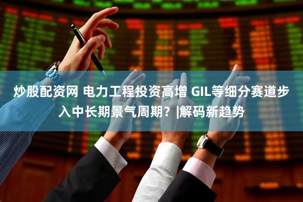 炒股配资网 电力工程投资高增 GIL等细分赛道步入中长期景气周期？|解码新趋势